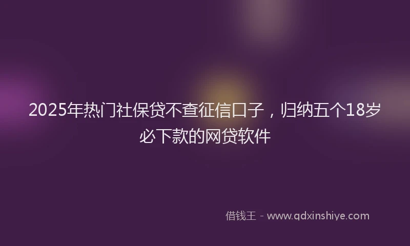 2025年热门社保贷不查征信口子，归纳五个18岁必下款的网贷软件