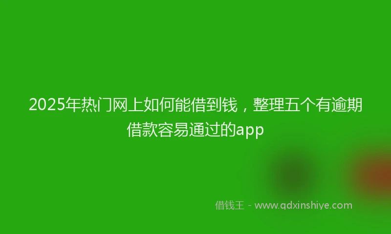 2025年热门网上如何能借到钱，整理五个有逾期借款容易通过的app