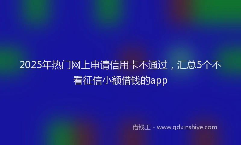 2025年热门网上申请信用卡不通过，汇总5个不看征信小额借钱的app