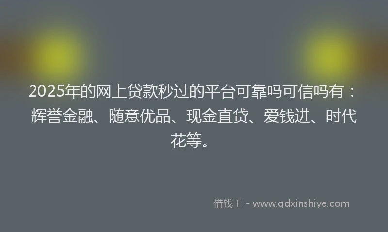 2025年的网上贷款秒过的平台可靠吗可信吗有：辉誉金融、随意优品、现金直贷、爱钱进、时代花等。
