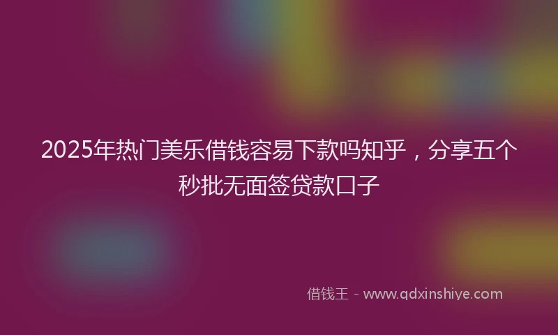 2025年热门美乐借钱容易下款吗知乎，分享五个秒批无面签贷款口子