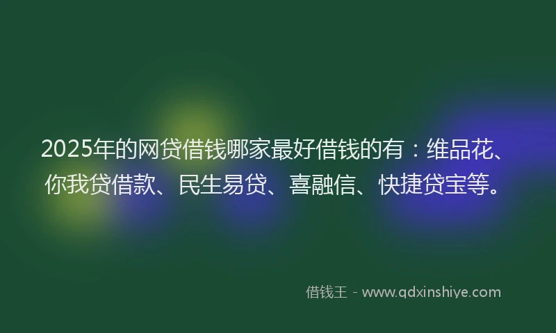 2025年的网贷借钱哪家最好借钱的有：维品花、你我贷借款、民生易贷、喜融信、快捷贷宝等。