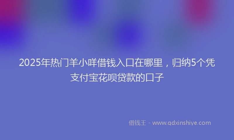 2025年热门羊小咩借钱入口在哪里，归纳5个凭支付宝花呗贷款的口子