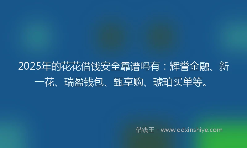 2025年的花花借钱安全靠谱吗有：辉誉金融、新一花、瑞盈钱包、甄享购、琥珀买单等。