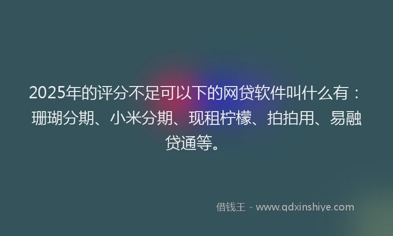 2025年的评分不足可以下的网贷软件叫什么有：珊瑚分期、小米分期、现租柠檬、拍拍用、易融贷通等。