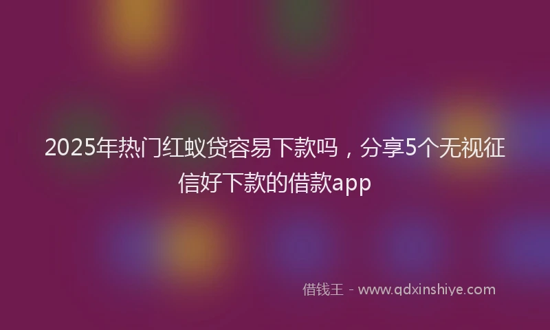2025年热门红蚁贷容易下款吗，分享5个无视征信好下款的借款app