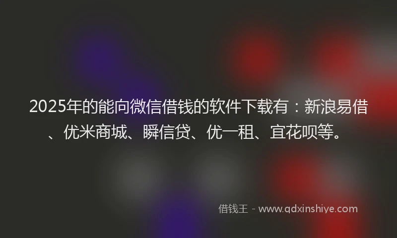 2025年的能向微信借钱的软件下载有：新浪易借、优米商城、瞬信贷、优一租、宜花呗等。