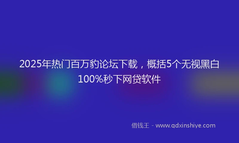 2025年热门百万豹论坛下载，概括5个无视黑白100%秒下网贷软件