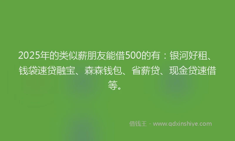 2025年的类似薪朋友能借500的有：银河好租、钱袋速贷融宝、森森钱包、省薪贷、现金贷速借等。