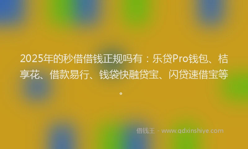 2025年的秒借借钱正规吗有：乐贷Pro钱包、桔享花、借款易行、钱袋快融贷宝、闪贷速借宝等。