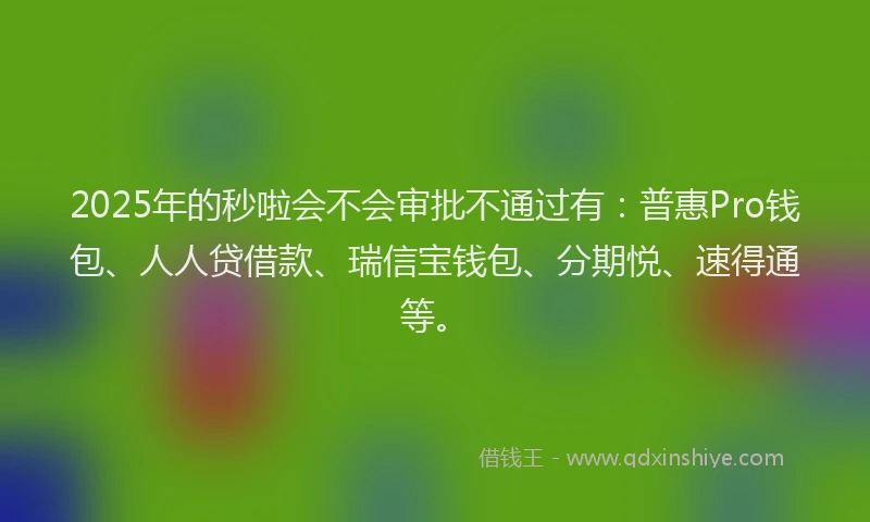 2025年的秒啦会不会审批不通过有：普惠Pro钱包、人人贷借款、瑞信宝钱包、分期悦、速得通等。