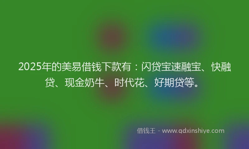 2025年的美易借钱下款有：闪贷宝速融宝、快融贷、现金奶牛、时代花、好期贷等。