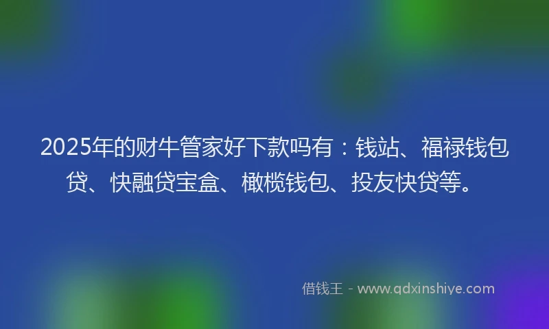2025年的财牛管家好下款吗有：钱站、福禄钱包贷、快融贷宝盒、橄榄钱包、投友快贷等。