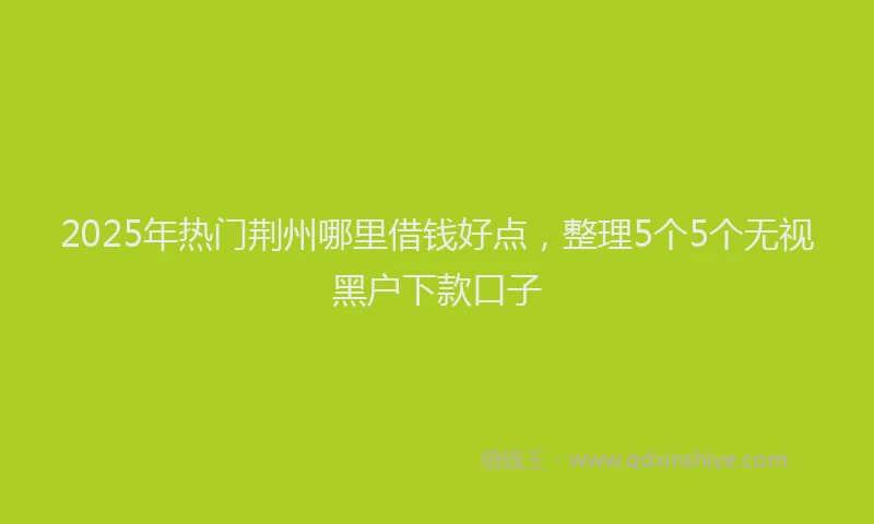 2025年热门荆州哪里借钱好点，整理5个5个无视黑户下款口子