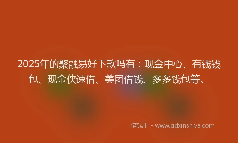 2025年的聚融易好下款吗有：现金中心、有钱钱包、现金侠速借、美团借钱、多多钱包等。
