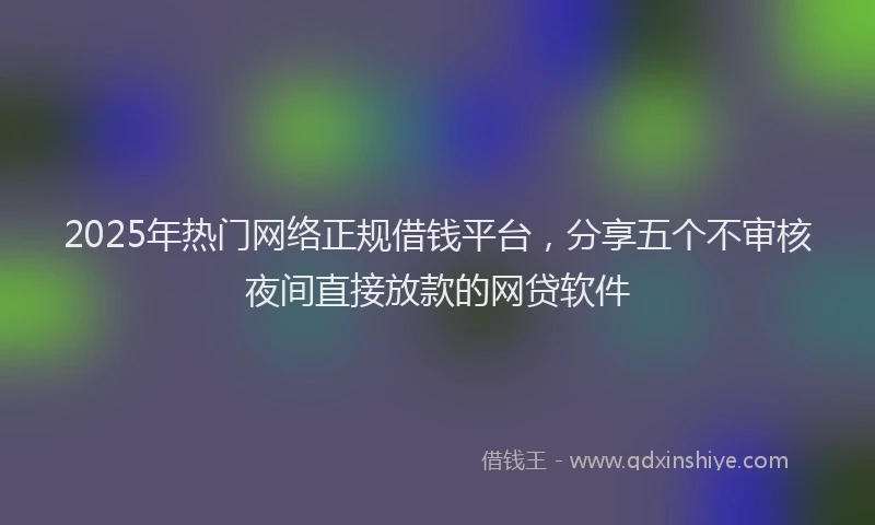 2025年热门网络正规借钱平台，分享五个不审核夜间直接放款的网贷软件
