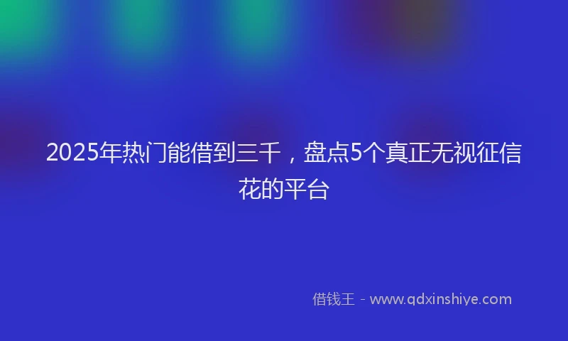 2025年热门能借到三千，盘点5个真正无视征信花的平台