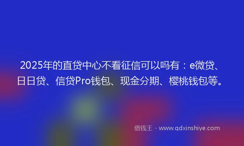 2025年的直贷中心不看征信可以吗有：e微贷、日日贷、信贷Pro钱包、现金分期、樱桃钱包等。