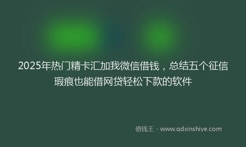 2025年热门精卡汇加我微信借钱，总结五个征信瑕疵也能借网贷轻松下款的软件