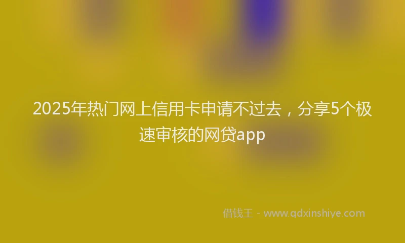 2025年热门网上信用卡申请不过去，分享5个极速审核的网贷app