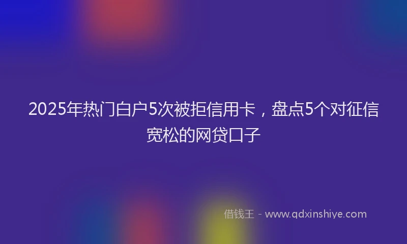 2025年热门白户5次被拒信用卡，盘点5个对征信宽松的网贷口子