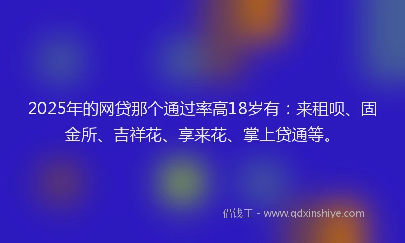2025年的网贷那个通过率高18岁有：来租呗、固金所、吉祥花、享来花、掌上贷通等。