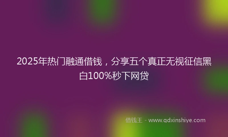 2025年热门融通借钱，分享五个真正无视征信黑白100%秒下网贷
