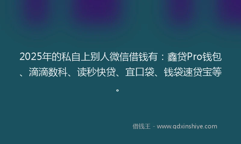 2025年的私自上别人微信借钱有：鑫贷Pro钱包、滴滴数科、读秒快贷、宜口袋、钱袋速贷宝等。