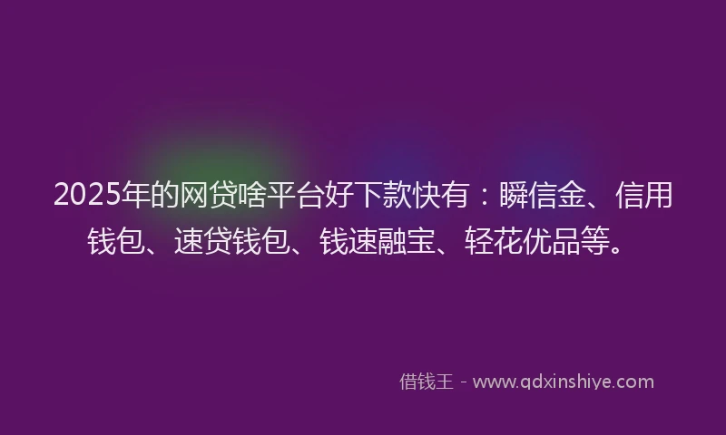 2025年的网贷啥平台好下款快有：瞬信金、信用钱包、速贷钱包、钱速融宝、轻花优品等。
