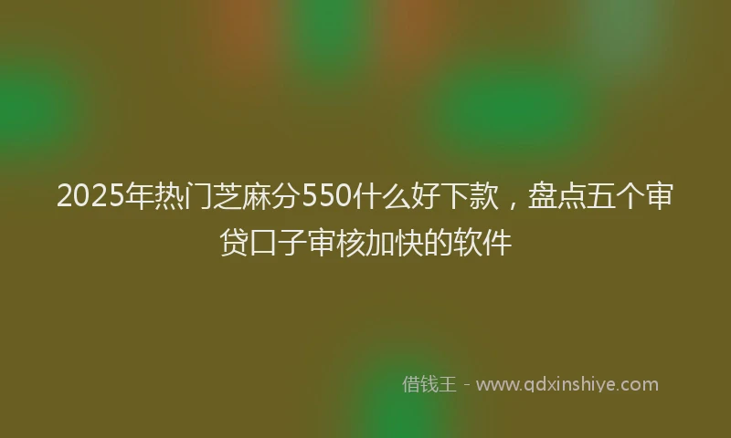 2025年热门芝麻分550什么好下款，盘点五个审贷口子审核加快的软件