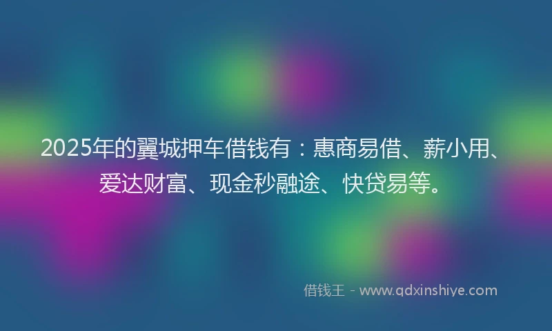 2025年的翼城押车借钱有：惠商易借、薪小用、爱达财富、现金秒融途、快贷易等。