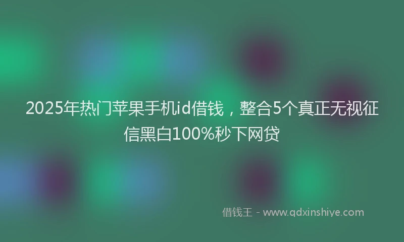 2025年热门苹果手机id借钱，整合5个真正无视征信黑白100%秒下网贷