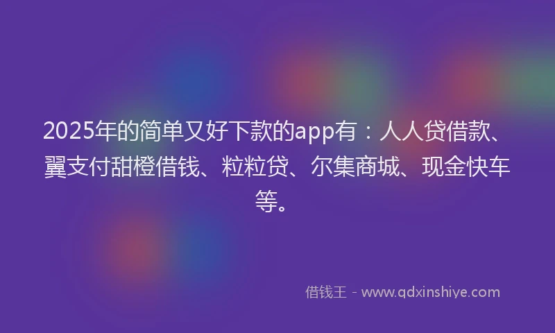 2025年的简单又好下款的app有：人人贷借款、翼支付甜橙借钱、粒粒贷、尔集商城、现金快车等。