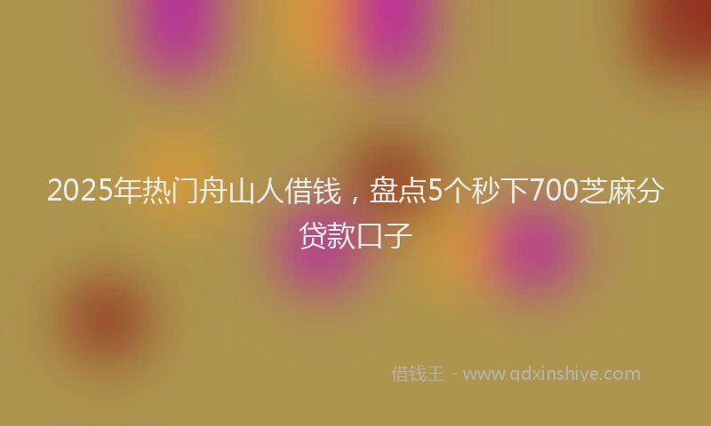 2025年热门舟山人借钱，盘点5个秒下700芝麻分贷款口子