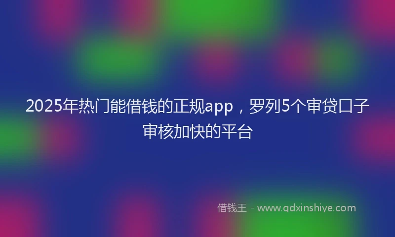 2025年热门能借钱的正规app，罗列5个审贷口子审核加快的平台