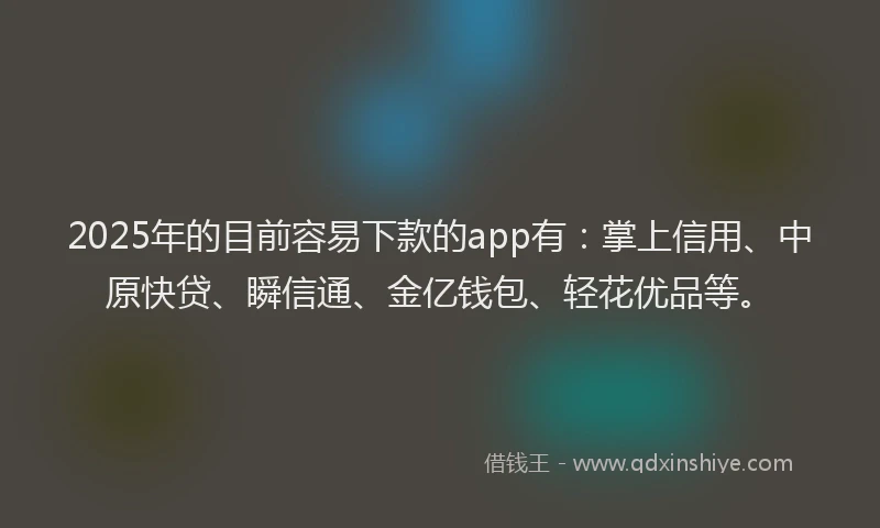 2025年的目前容易下款的app有：掌上信用、中原快贷、瞬信通、金亿钱包、轻花优品等。