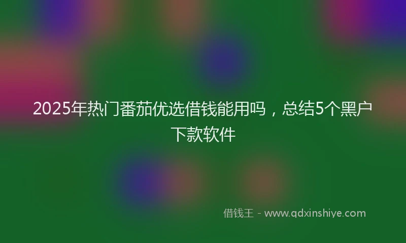 2025年热门番茄优选借钱能用吗，总结5个黑户下款软件