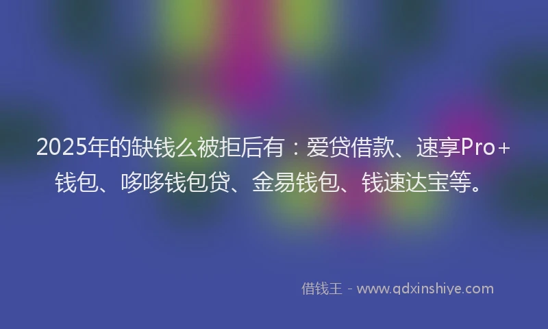 2025年的缺钱么被拒后有：爱贷借款、速享Pro+钱包、哆哆钱包贷、金易钱包、钱速达宝等。