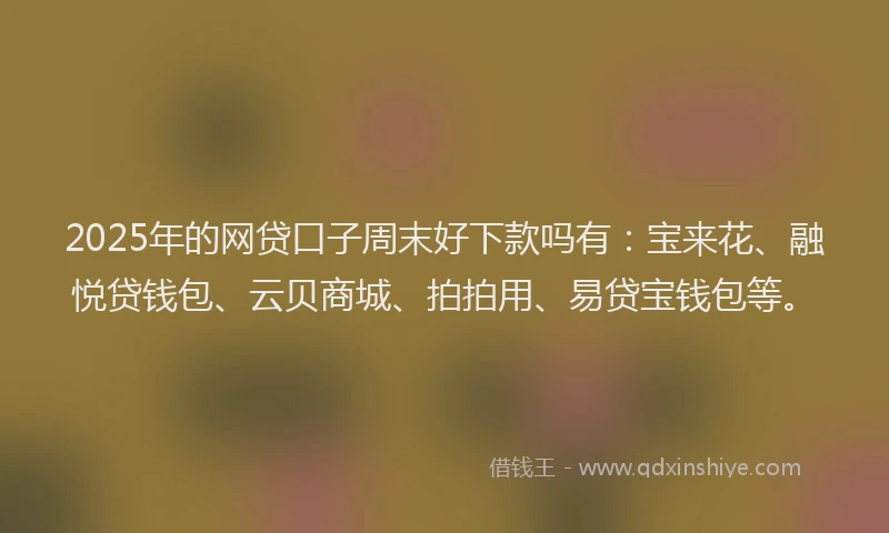 2025年的网贷口子周末好下款吗有：宝来花、融悦贷钱包、云贝商城、拍拍用、易贷宝钱包等。