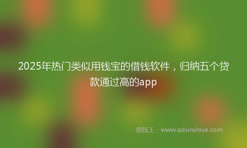 2025年热门类似用钱宝的借钱软件，归纳五个贷款通过高的app