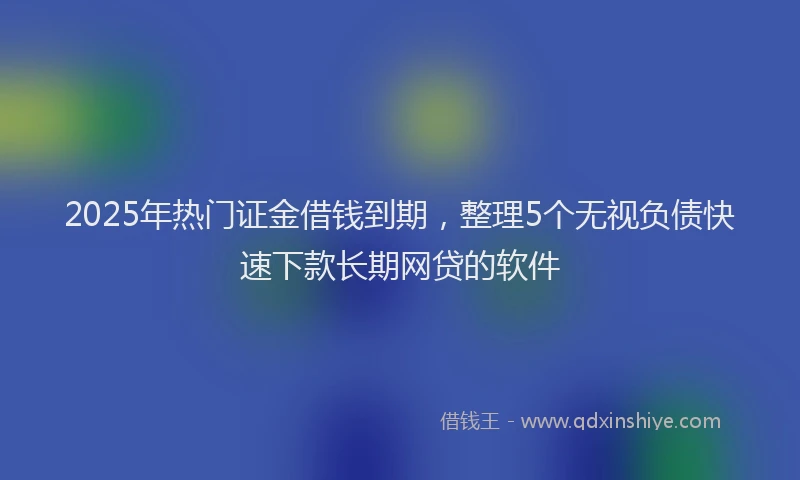 2025年热门证金借钱到期，整理5个无视负债快速下款长期网贷的软件