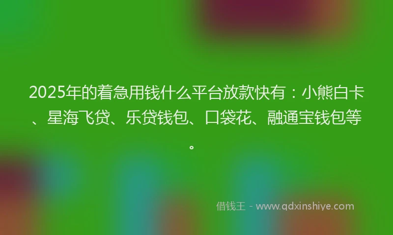 2025年的着急用钱什么平台放款快有：小熊白卡、星海飞贷、乐贷钱包、口袋花、融通宝钱包等。