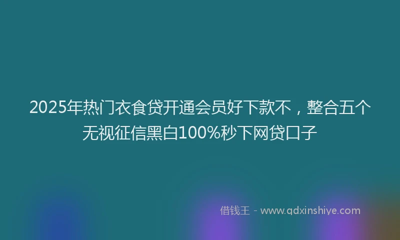2025年热门衣食贷开通会员好下款不，整合五个无视征信黑白100%秒下网贷口子