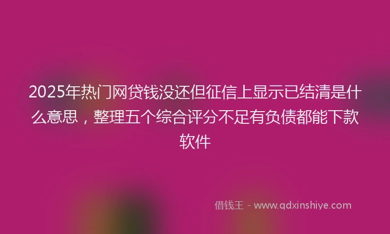 2025年热门网贷钱没还但征信上显示已结清是什么意思，整理五个综合评分不足有负债都能下款软件