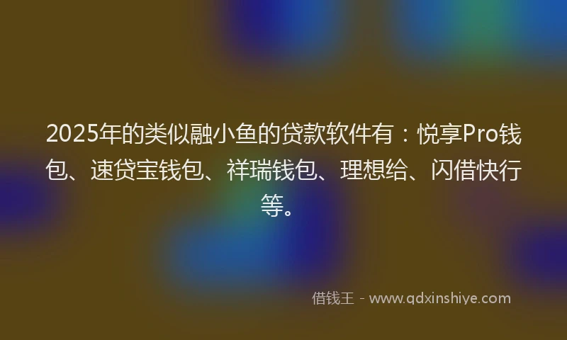 2025年的类似融小鱼的贷款软件有：悦享Pro钱包、速贷宝钱包、祥瑞钱包、理想给、闪借快行等。