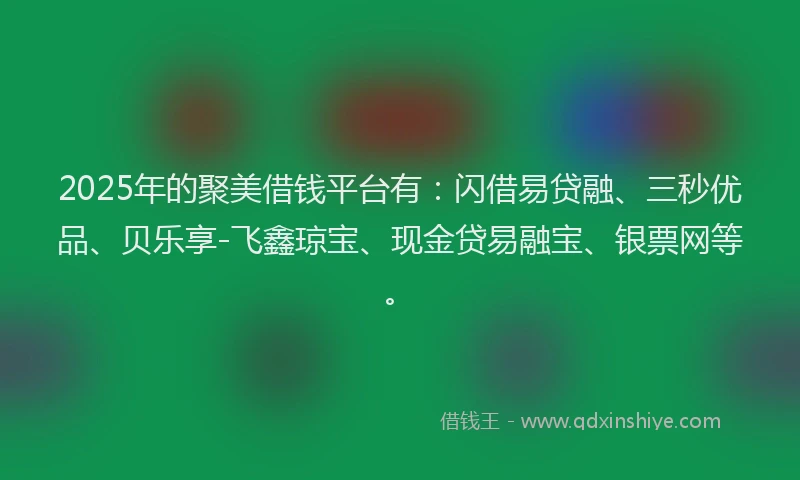 2025年的聚美借钱平台有：闪借易贷融、三秒优品、贝乐享-飞鑫琼宝、现金贷易融宝、银票网等。