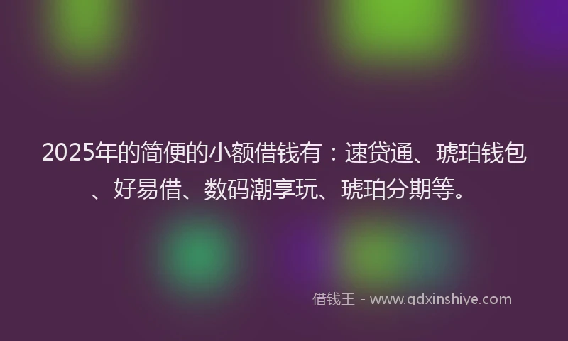 2025年的简便的小额借钱有：速贷通、琥珀钱包、好易借、数码潮享玩、琥珀分期等。