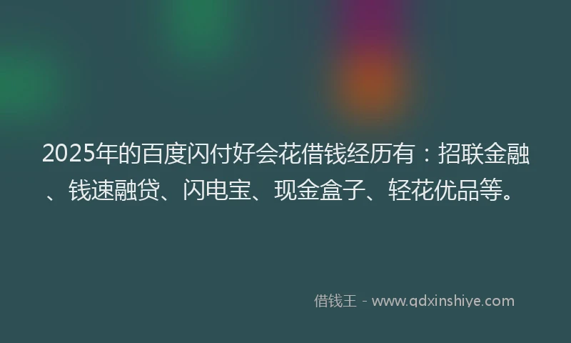 2025年的百度闪付好会花借钱经历有：招联金融、钱速融贷、闪电宝、现金盒子、轻花优品等。