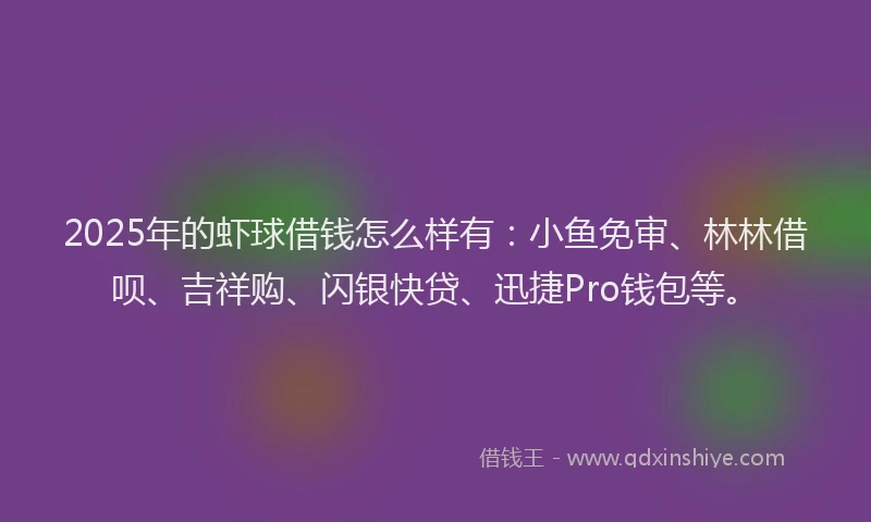 2025年的虾球借钱怎么样有：小鱼免审、林林借呗、吉祥购、闪银快贷、迅捷Pro钱包等。
