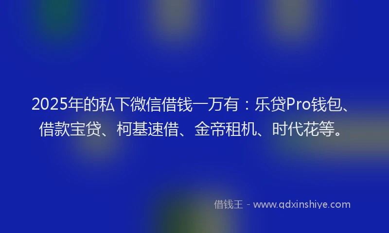 2025年的私下微信借钱一万有：乐贷Pro钱包、借款宝贷、柯基速借、金帝租机、时代花等。